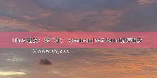 Linux 错误： $\'\\r\': command not found错误解决