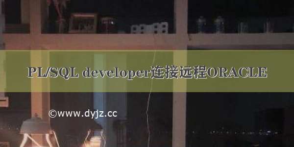 PL/SQL developer连接远程ORACLE