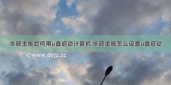 华硕主板如何用u盘启动计算机 华硕主板怎么设置u盘启动