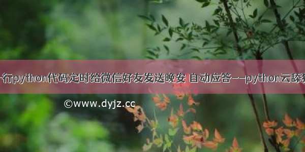 十行python代码定时给微信好友发送晚安 自动应答--python云舔狗