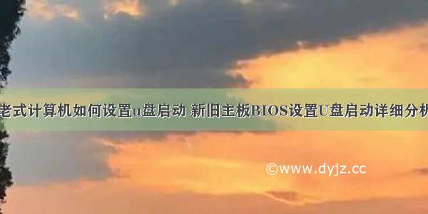 老式计算机如何设置u盘启动 新旧主板BIOS设置U盘启动详细分析