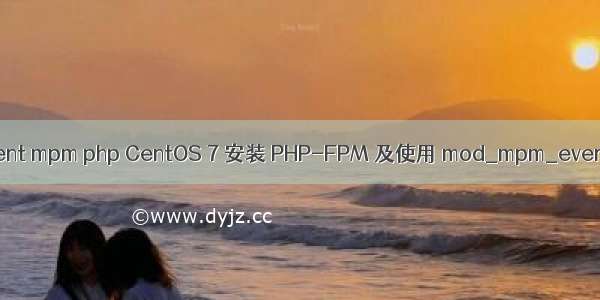 event mpm php CentOS 7 安装 PHP-FPM 及使用 mod_mpm_event