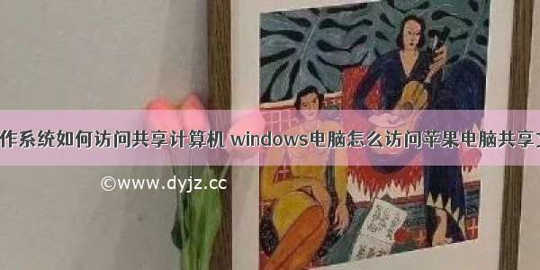 mac操作系统如何访问共享计算机 windows电脑怎么访问苹果电脑共享文件夹