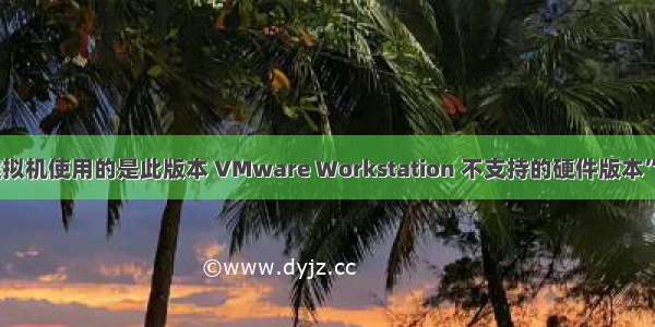 解决“虚拟机使用的是此版本 VMware Workstation 不支持的硬件版本”的问题。