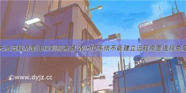 win10 系统无法远程桌面连接到服务器 Win10系统不能建立远程桌面连接总是连接不上如