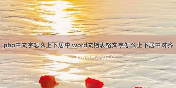 php中文字怎么上下居中 word文档表格文字怎么上下居中对齐