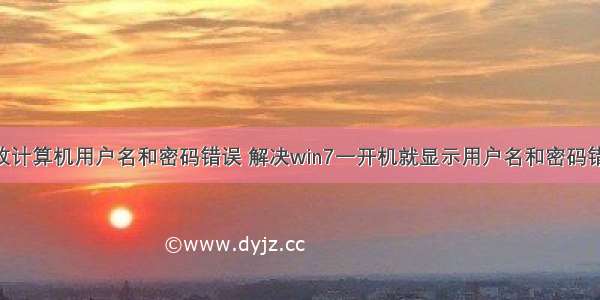 win 7更改计算机用户名和密码错误 解决win7一开机就显示用户名和密码错误故障...