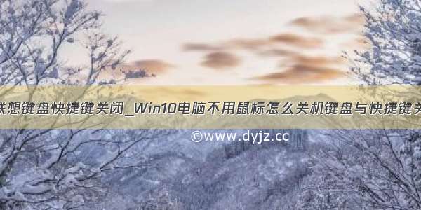 win10 联想键盘快捷键关闭_Win10电脑不用鼠标怎么关机键盘与快捷键关机技巧