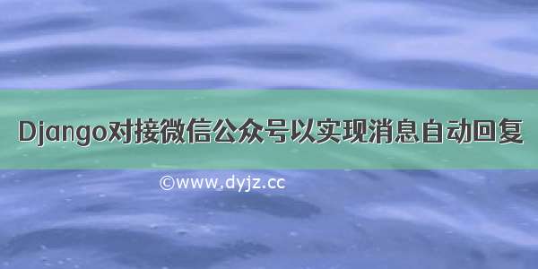 Django对接微信公众号以实现消息自动回复