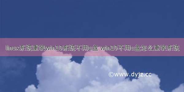 linux系统重装win10系统不用u盘 win10不用u盘怎么重装系统