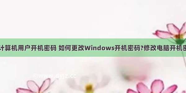 怎么更改计算机用户开机密码 如何更改Windows开机密码?修改电脑开机密码教程...