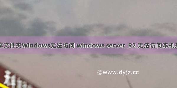 服务器共享文件夹Windows无法访问 windows server  R2 无法访问本机共享文件夹