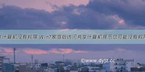 用户访问共享计算机没有权限 Win7家庭版访问共享计算机提示您可能没有权限使用网络资