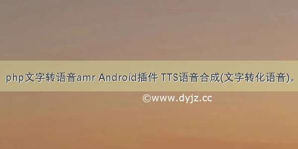 php文字转语音amr Android插件 TTS语音合成(文字转化语音)。