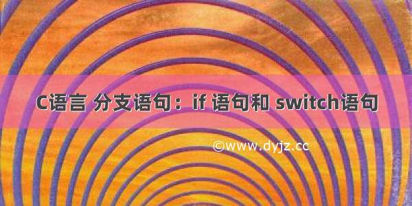 C语言 分支语句：if 语句和 switch语句