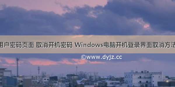 取消计算机用户密码页面 取消开机密码 Windows电脑开机登录界面取消方法-电脑教程...