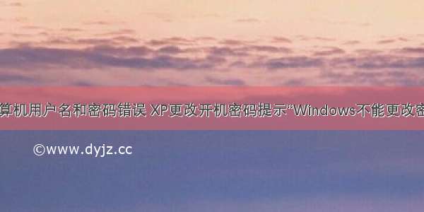 如何更改xp计算机用户名和密码错误 XP更改开机密码提示“Windows不能更改密码”如何解决...