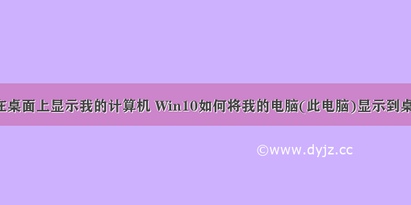 如何在桌面上显示我的计算机 Win10如何将我的电脑(此电脑)显示到桌面上?