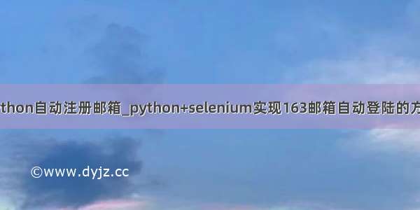 python自动注册邮箱_python+selenium实现163邮箱自动登陆的方法