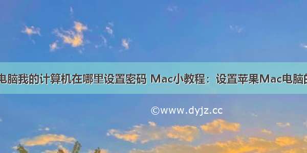 苹果笔记本电脑我的计算机在哪里设置密码 Mac小教程：设置苹果Mac电脑的开机密码...