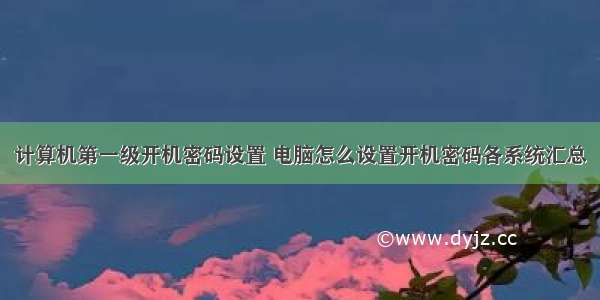 计算机第一级开机密码设置 电脑怎么设置开机密码各系统汇总