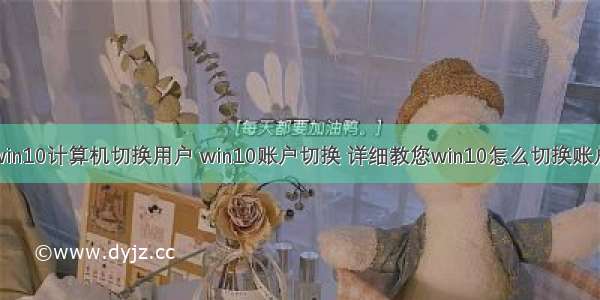 win10计算机切换用户 win10账户切换 详细教您win10怎么切换账户