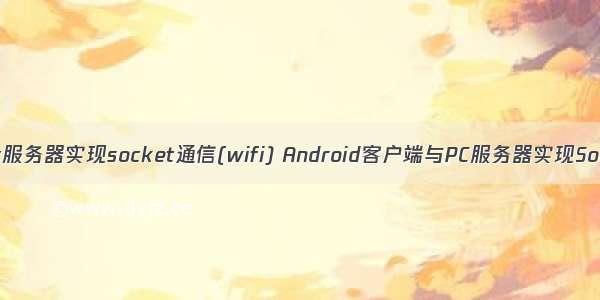 android客户端与pc服务器实现socket通信(wifi) Android客户端与PC服务器实现Socket通信(wifi)...