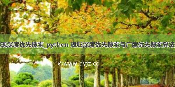 python实现深度优先搜索_python 递归深度优先搜索与广度优先搜索算法模拟实现...