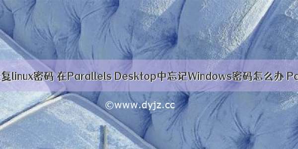 parallels恢复linux密码 在Parallels Desktop中忘记Windows密码怎么办 Parallels 