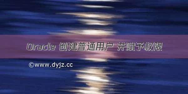 Oracle 创建普通用户 并赋予权限