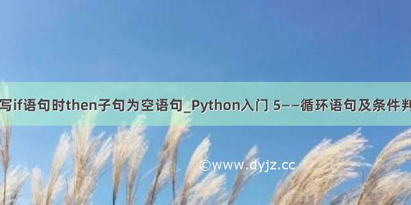 编写if语句时then子句为空语句_Python入门 5——循环语句及条件判断