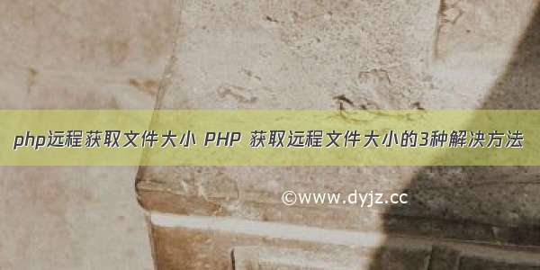 php远程获取文件大小 PHP 获取远程文件大小的3种解决方法