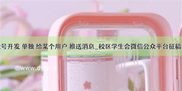 公众号开发 单独 给某个用户 推送消息_校区学生会微信公众平台征稿启事