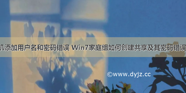 win7计算机添加用户名和密码错误 Win7家庭组如何创建共享及其密码错误怎么办？...