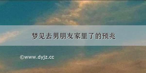 梦见去男朋友家里了的预兆