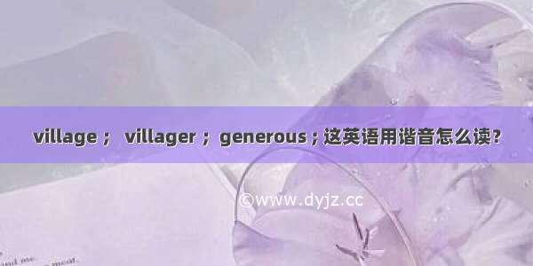 village ； villager ；generous ; 这英语用谐音怎么读？