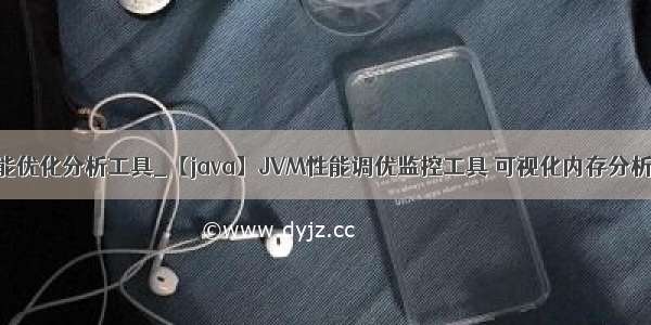 java 性能优化分析工具_【java】JVM性能调优监控工具 可视化内存分析工具...