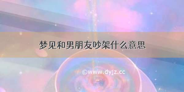 梦见和男朋友吵架什么意思