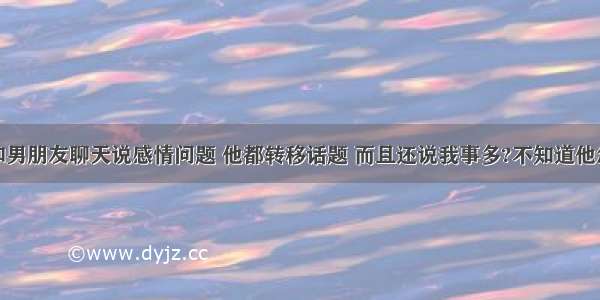 每次和男朋友聊天说感情问题 他都转移话题 而且还说我事多?不知道他怎么想