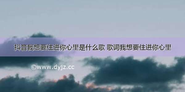 抖音我想要住进你心里是什么歌 歌词我想要住进你心里