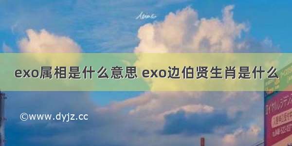 exo属相是什么意思 exo边伯贤生肖是什么