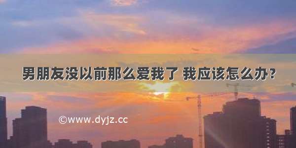 男朋友没以前那么爱我了 我应该怎么办？