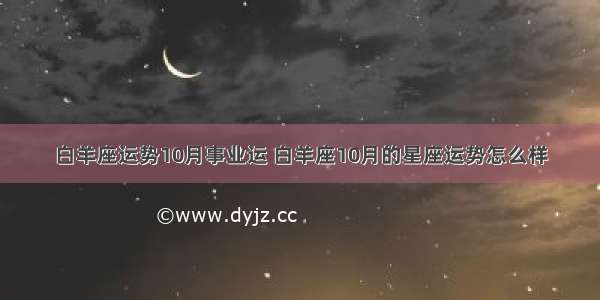 白羊座运势10月事业运 白羊座10月的星座运势怎么样