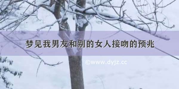 梦见我男友和别的女人接吻的预兆