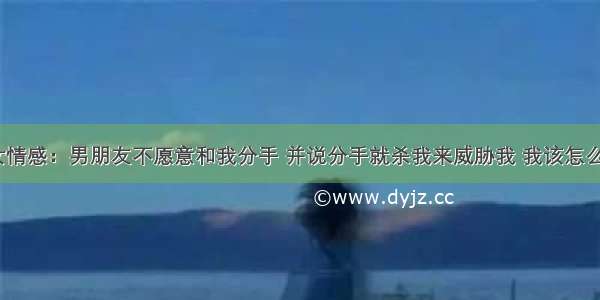 男女情感：男朋友不愿意和我分手 并说分手就杀我来威胁我 我该怎么办？