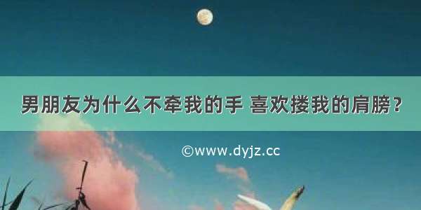 男朋友为什么不牵我的手 喜欢搂我的肩膀？