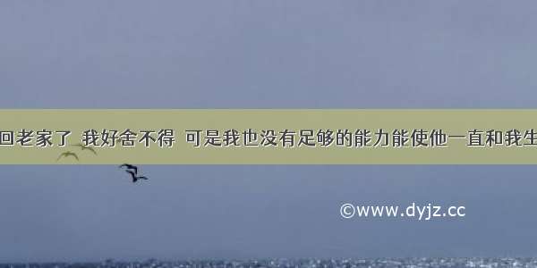 男朋友想回老家了  我好舍不得  可是我也没有足够的能力能使他一直和我生活在一起