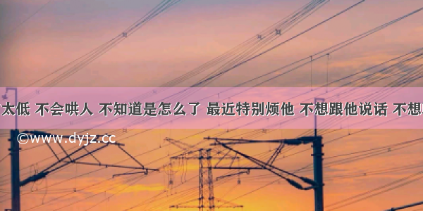 男朋友情商太低 不会哄人 不知道是怎么了 最近特别烦他 不想跟他说话 不想聊天 是因为