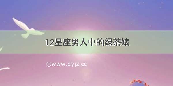 12星座男人中的绿茶婊