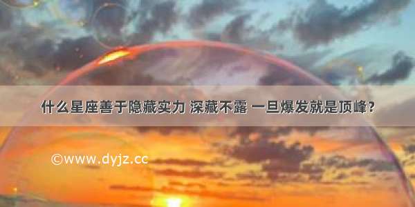 什么星座善于隐藏实力 深藏不露 一旦爆发就是顶峰？